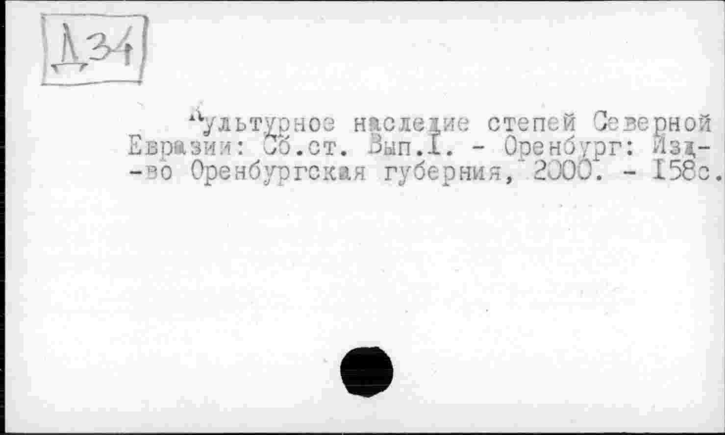 ﻿|Л^|
культурное нжслеіие степей Северной Евразии: Со.ст. Зып.х. - Оренбург: Лза,--во Оренбургская губерния,'2000. - 156с.